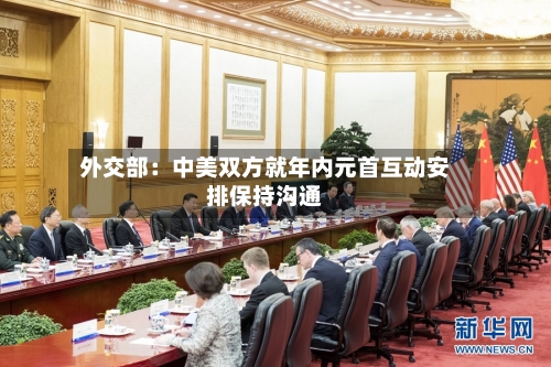 外交部:中美双方就年内元首互动安排保持沟通