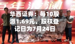 华西证券：每10股派1.69元，股权登记日为7月24日-第2张图片