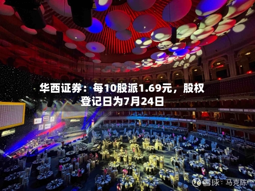 华西证券：每10股派1.69元	，股权登记日为7月24日-第3张图片