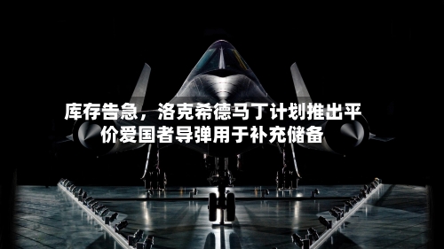 库存告急，洛克希德马丁计划推出平价爱国者导弹用于补充储备-第2张图片
