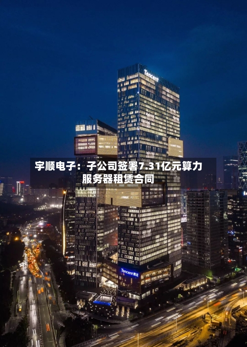 宇顺电子:子公司签署7.31亿元算力服务器租赁合同