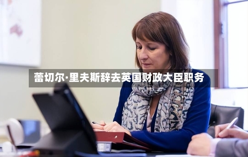 蕾切尔·里夫斯辞去英国财政大臣职务