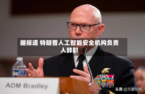 据报道 特朗普人工智能安全机构负责人辞职-第2张图片