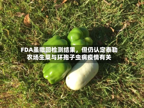 FDA虽撤回检测结果，但仍认定泰勒农场生菜与环孢子虫病疫情有关-第1张图片