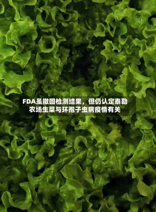 FDA虽撤回检测结果，但仍认定泰勒农场生菜与环孢子虫病疫情有关-第2张图片