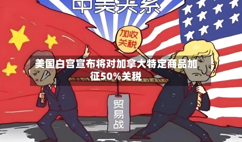 美国白宫宣布将对加拿大特定商品加征50%关税-第3张图片