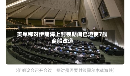 美军称对伊朗海上封锁期间已迫使7艘商船改道-第3张图片