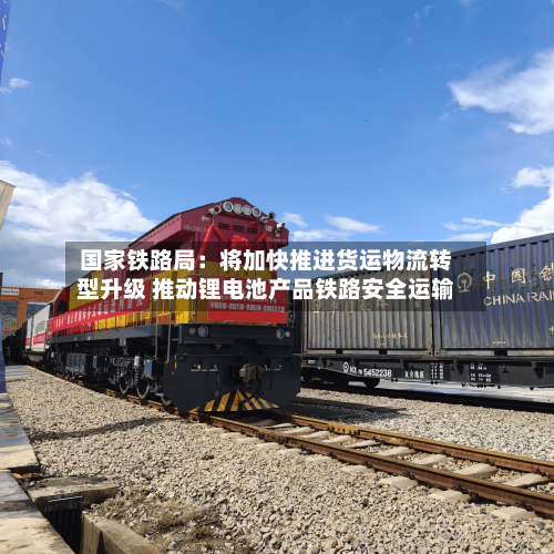 国家铁路局:将加快推进货运物流转型升级 推动锂电池产品铁路安全运输