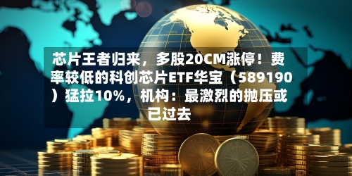 芯片王者归来	，多股20CM涨停！费率较低的科创芯片ETF华宝（589190）猛拉10%，机构：最激烈的抛压或已过去-第2张图片