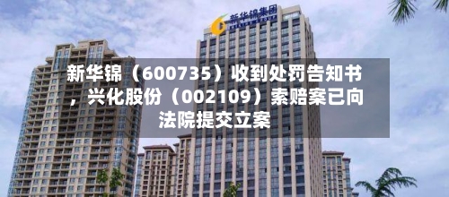 新华锦（600735）收到处罚告知书，兴化股份（002109）索赔案已向法院提交立案-第2张图片