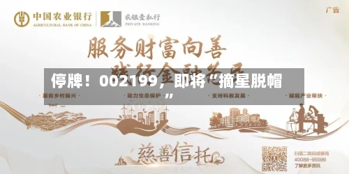停牌！002199	，即将“摘星脱帽	”-第2张图片