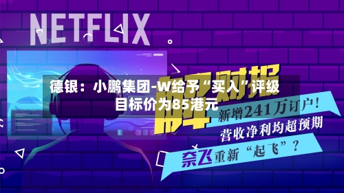 德银：小鹏集团-W给予“买入”评级 目标价为85港元-第2张图片