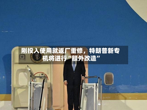 刚投入使用就返厂重修,特朗普新专机将进行“额外改造”
