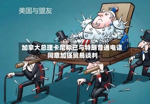 加拿大总理卡尼称已与特朗普通电话 同意加强贸易谈判-第3张图片