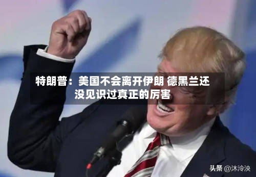 特朗普:美国不会离开伊朗 德黑兰还没见识过真正的厉害