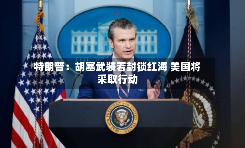 特朗普:胡塞武装若封锁红海 美国将采取行动-第2张图片