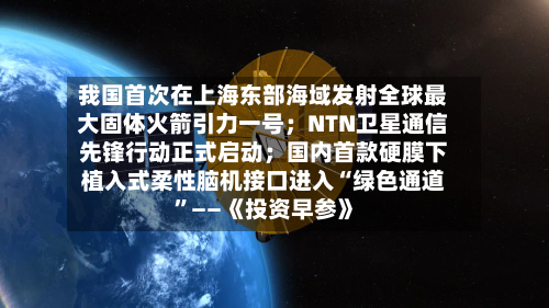 我国首次在上海东部海域发射全球最大固体火箭引力一号；NTN卫星通信先锋行动正式启动；国内首款硬膜下植入式柔性脑机接口进入“绿色通道”——《投资早参》-第2张图片