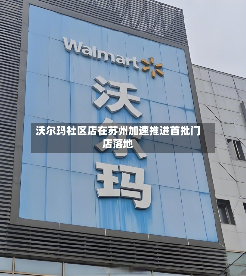 沃尔玛社区店在苏州加速推进首批门店落地-第2张图片