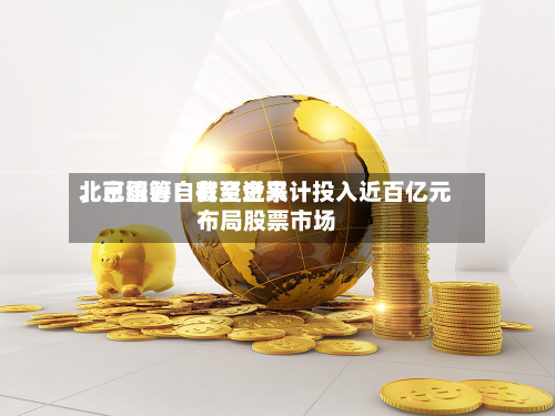 北京国管：截至近来，已统筹自有资金累计投入近百亿元布局股票市场