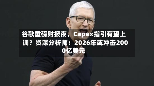 谷歌重磅财报夜,Capex指引有望上调?资深分析师:2026年或冲击2000亿美元