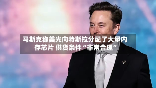 马斯克称美光向特斯拉分配了大量内存芯片 供货条件“非常合理”