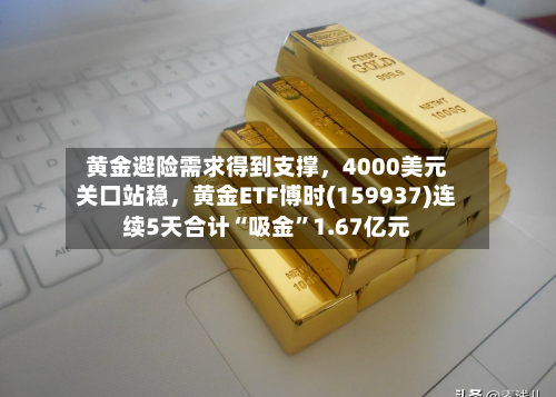 黄金避险需求得到支撑，4000美元关口站稳，黄金ETF博时(159937)连续5天合计“吸金”1.67亿元-第3张图片