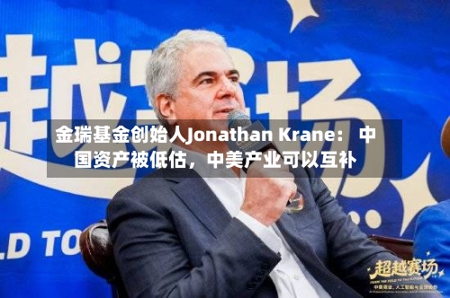 金瑞基金创始人Jonathan Krane： 中国资产被低估，中美产业可以互补-第3张图片