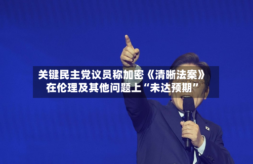 关键民主党议员称加密《清晰法案》在伦理及其他问题上“未达预期”-第2张图片
