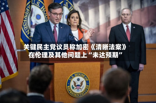 关键民主党议员称加密《清晰法案》在伦理及其他问题上“未达预期”-第3张图片