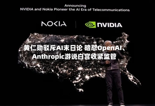 黄仁勋驳斥AI末日论 暗怼OpenAI、Anthropic游说白宫收紧监管-第2张图片