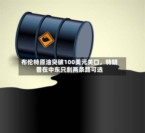 布伦特原油突破100美元关口，特朗普在中东只剩两条路可选-第2张图片