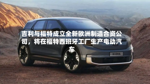 吉利与福特成立全新欧洲制造合资公司，将在福特西班牙工厂生产电动汽车-第2张图片