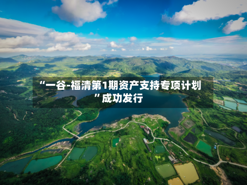 “一谷-福清第1期资产支持专项计划”成功发行-第2张图片
