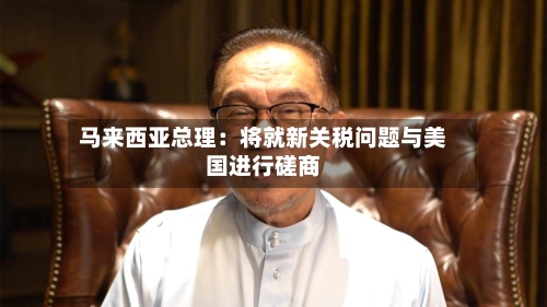 马来西亚总理：将就新关税问题与美国进行磋商-第2张图片