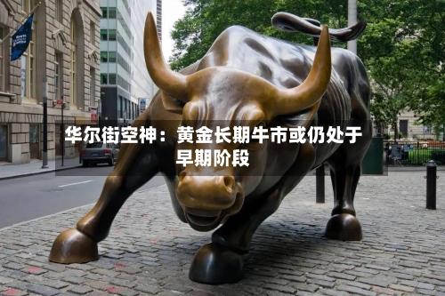华尔街空神：黄金长期牛市或仍处于早期阶段-第1张图片