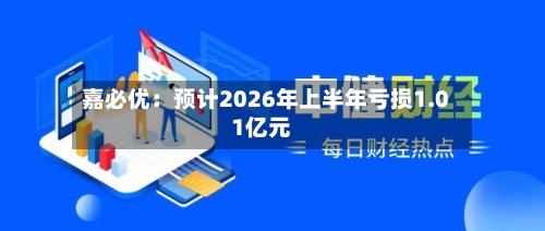 嘉必优:预计2026年上半年亏损1.01亿元