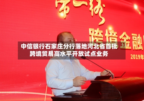中信银行石家庄分行落地河北省首批跨境贸易高水平开放试点业务-第2张图片