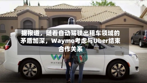据报道，随着自动驾驶出租车领域的矛盾加深，Waymo考虑与Uber结束合作关系-第2张图片