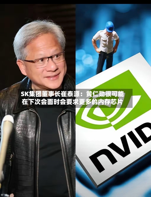 SK集团董事长崔泰源:黄仁勋很可能在下次会面时会要求更多的内存芯片
