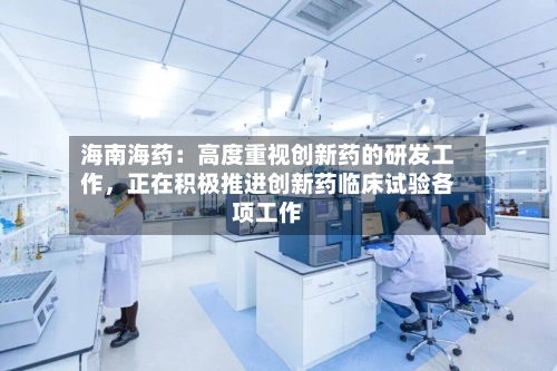 海南海药：高度重视创新药的研发工作，正在积极推进创新药临床试验各项工作-第2张图片