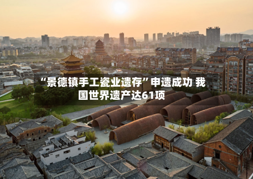 “景德镇手工瓷业遗存”申遗成功 我国世界遗产达61项-第2张图片