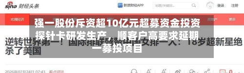 强一股份斥资超10亿元超募资金投资探针卡研发生产，顺客户高要求延期一募投项目-第2张图片