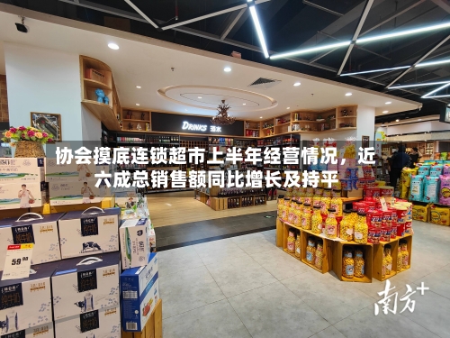 协会摸底连锁超市上半年经营情况	，近六成总销售额同比增长及持平-第3张图片