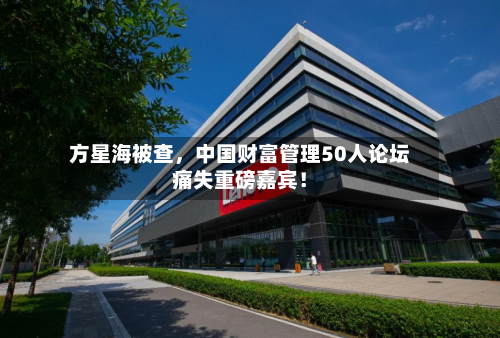 方星海被查，中国财富管理50人论坛痛失重磅嘉宾！-第3张图片