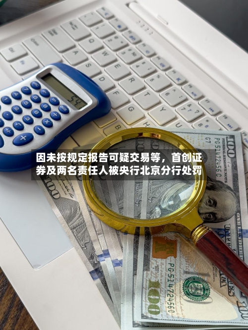 因未按规定报告可疑交易等，首创证券及两名责任人被央行北京分行处罚-第3张图片
