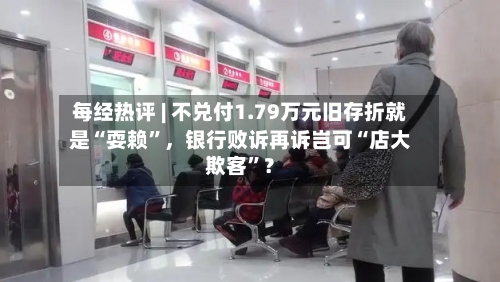 每经热评 | 不兑付1.79万元旧存折就是“耍赖	”	，银行败诉再诉岂可“店大欺客”？-第3张图片