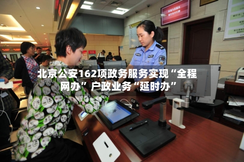 北京公安162项政务服务实现“全程网办” 户政业务“延时办”-第3张图片