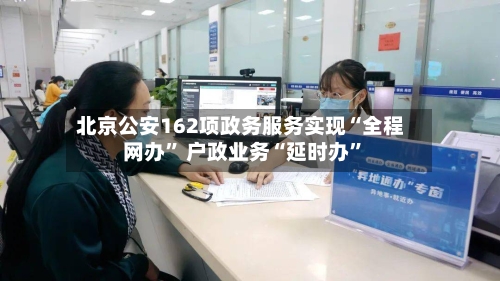 北京公安162项政务服务实现“全程网办	” 户政业务“延时办”-第2张图片
