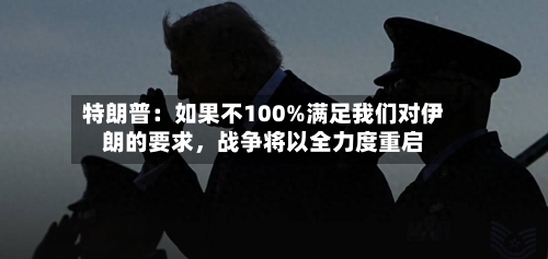 特朗普：如果不100%满足我们对伊朗的要求，战争将以全力度重启-第2张图片