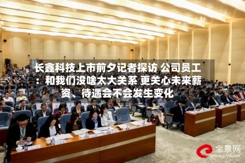 长鑫科技上市前夕记者探访 公司员工：和我们没啥太大关系 更关心未来薪资、待遇会不会发生变化-第2张图片